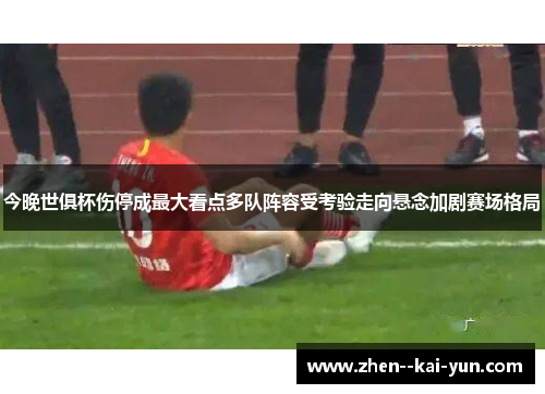今晚世俱杯伤停成最大看点多队阵容受考验走向悬念加剧赛场格局 今晚世俱杯伤停成最大看点多队阵容受考验走向悬念加剧赛场格局