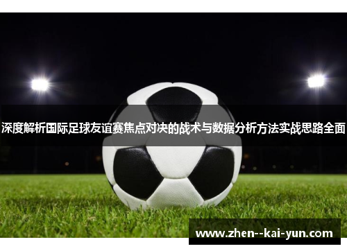 深度解析国际足球友谊赛焦点对决的战术与数据分析方法实战思路全面 深度解析国际足球友谊赛焦点对决的战术与数据分析方法实战思路全面