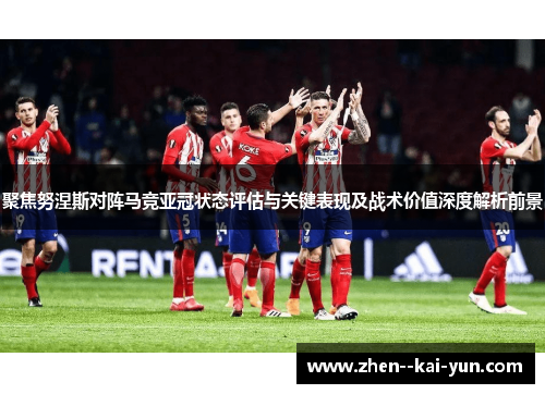 聚焦努涅斯对阵马竞亚冠状态评估与关键表现及战术价值深度解析前景