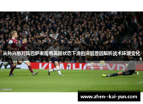 从孙兴慜对阵巴萨表现看英超状态下滑的深层原因解析战术环境变化 从孙兴慜对阵巴萨表现看英超状态下滑的深层原因解析战术环境变化