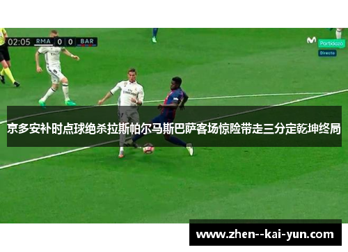京多安补时点球绝杀拉斯帕尔马斯巴萨客场惊险带走三分定乾坤终局 京多安补时点球绝杀拉斯帕尔马斯巴萨客场惊险带走三分定乾坤终局