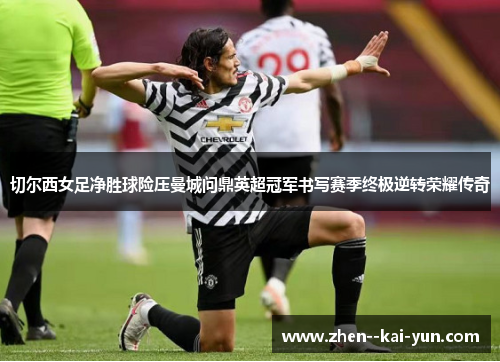 切尔西女足净胜球险压曼城问鼎英超冠军书写赛季终极逆转荣耀传奇 切尔西女足净胜球险压曼城问鼎英超冠军书写赛季终极逆转荣耀传奇