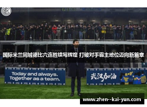 国际米兰同城德比六连胜续写辉煌 打破对手霸主地位迈向新篇章