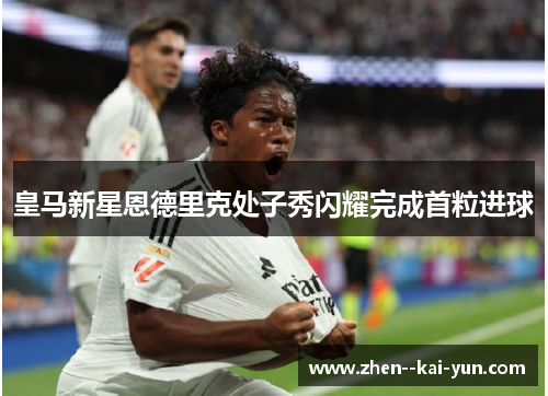 皇马新星恩德里克处子秀闪耀完成首粒进球