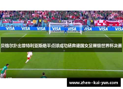 贝格尔扑出普特利亚斯绝平点球成功拯救德国女足晋级世界杯决赛