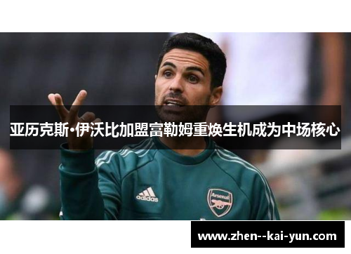 亚历克斯·伊沃比加盟富勒姆重焕生机成为中场核心