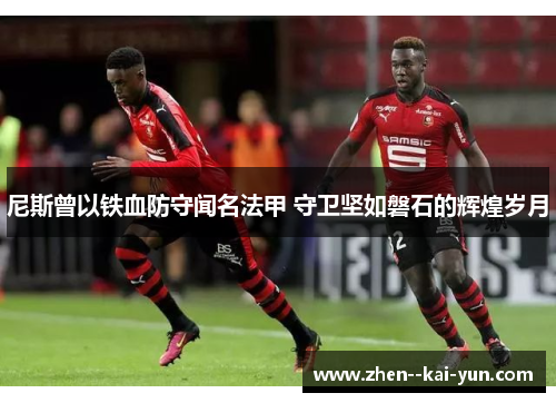 尼斯曾以铁血防守闻名法甲 守卫坚如磐石的辉煌岁月 尼斯曾以铁血防守闻名法甲 守卫坚如磐石的辉煌岁月