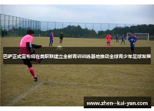 巴萨正式宣布将在美职联建立全新青训训练基地推动全球青少年足球发展