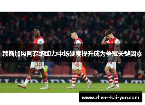 赖斯加盟阿森纳助力中场硬度提升成为争冠关键因素 赖斯加盟阿森纳助力中场硬度提升成为争冠关键因素