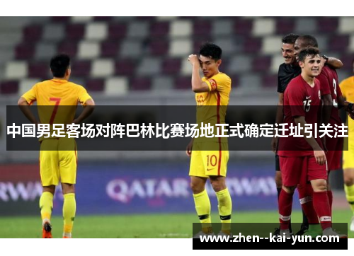 中国男足客场对阵巴林比赛场地正式确定迁址引关注