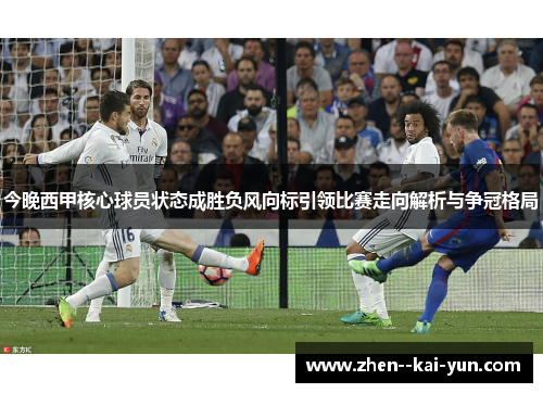 今晚西甲核心球员状态成胜负风向标引领比赛走向解析与争冠格局