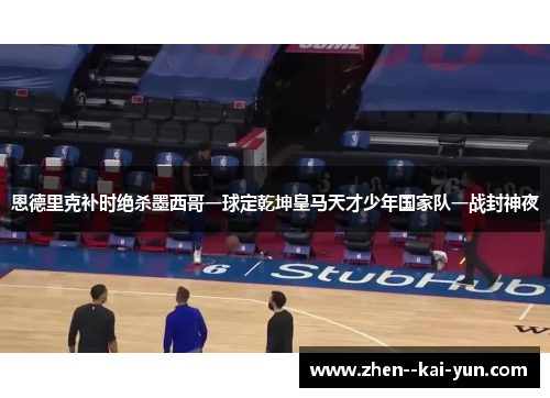 恩德里克补时绝杀墨西哥一球定乾坤皇马天才少年国家队一战封神夜 恩德里克补时绝杀墨西哥一球定乾坤皇马天才少年国家队一战封神夜