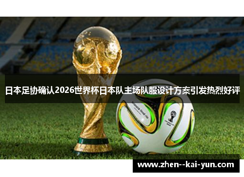 日本足协确认2026世界杯日本队主场队服设计方案引发热烈好评 日本足协确认2026世界杯日本队主场队服设计方案引发热烈好评