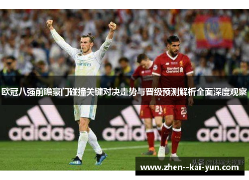 欧冠八强前瞻豪门碰撞关键对决走势与晋级预测解析全面深度观察 欧冠八强前瞻豪门碰撞关键对决走势与晋级预测解析全面深度观察