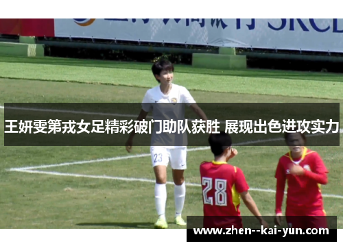 王妍雯第戎女足精彩破门助队获胜 展现出色进攻实力 王妍雯第戎女足精彩破门助队获胜 展现出色进攻实力