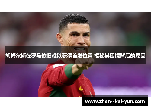 胡梅尔斯在罗马依旧难以获得首发位置 揭秘其困境背后的原因 胡梅尔斯在罗马依旧难以获得首发位置 揭秘其困境背后的原因