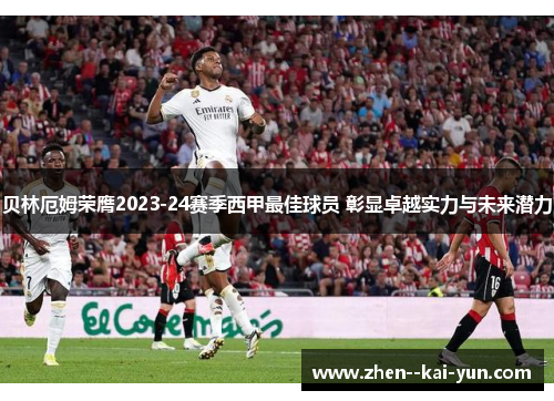 贝林厄姆荣膺2023-24赛季西甲最佳球员 彰显卓越实力与未来潜力 贝林厄姆荣膺2023-24赛季西甲最佳球员 彰显卓越实力与未来潜力